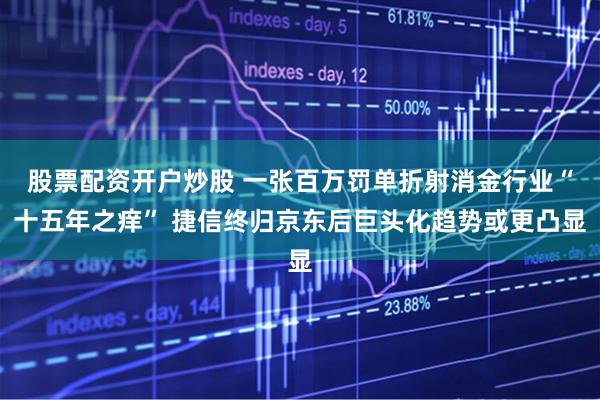 股票配资开户炒股 一张百万罚单折射消金行业“十五年之痒” 捷信终归京东后巨头化趋势或更凸显
