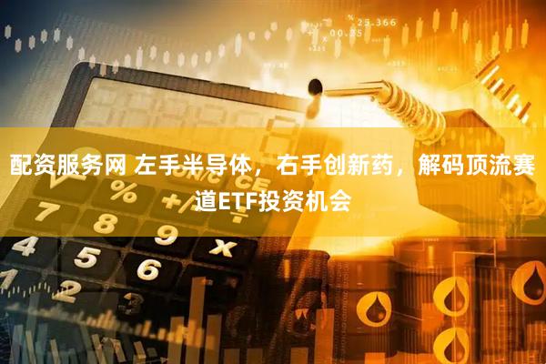 配资服务网 左手半导体，右手创新药，解码顶流赛道ETF投资机会