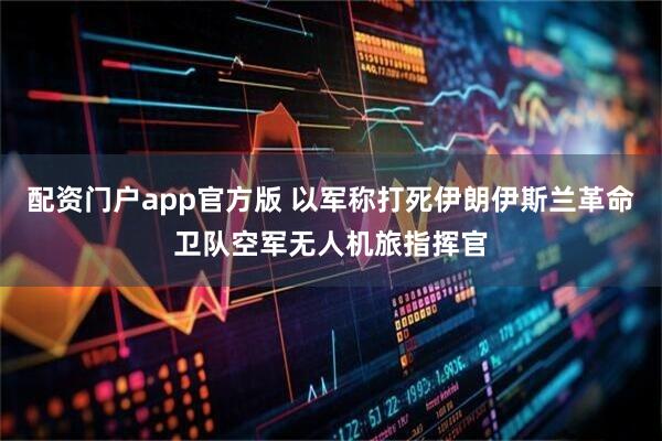 配资门户app官方版 以军称打死伊朗伊斯兰革命卫队空军无人机旅指挥官