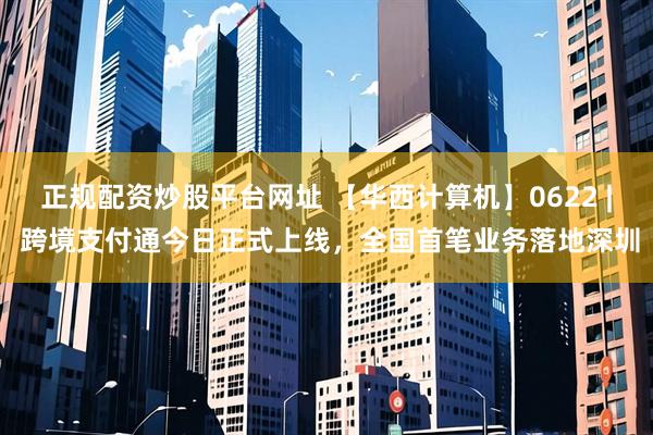 正规配资炒股平台网址 【华西计算机】0622 | 跨境支付通今日正式上线，全国首笔业务落地深圳