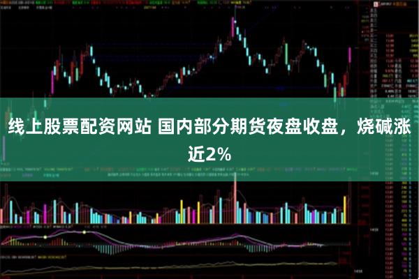 线上股票配资网站 国内部分期货夜盘收盘，烧碱涨近2%