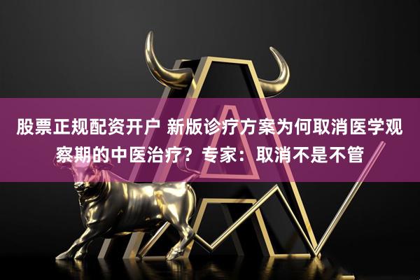 股票正规配资开户 新版诊疗方案为何取消医学观察期的中医治疗？专家：取消不是不管