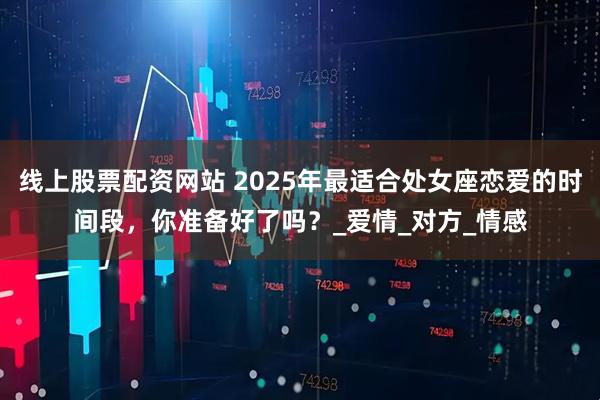 线上股票配资网站 2025年最适合处女座恋爱的时间段，你准备好了吗？_爱情_对方_情感