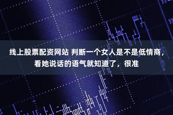 线上股票配资网站 判断一个女人是不是低情商，看她说话的语气就知道了，很准