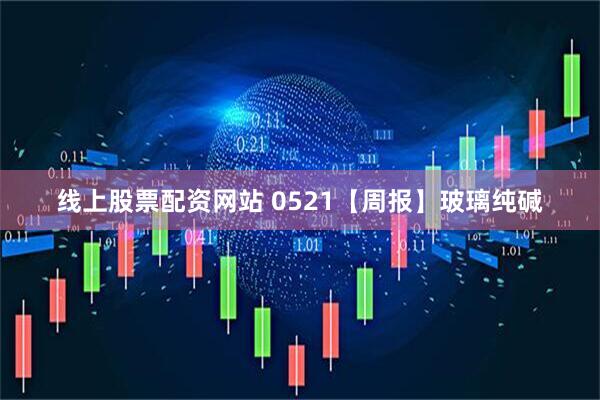 线上股票配资网站 0521【周报】玻璃纯碱