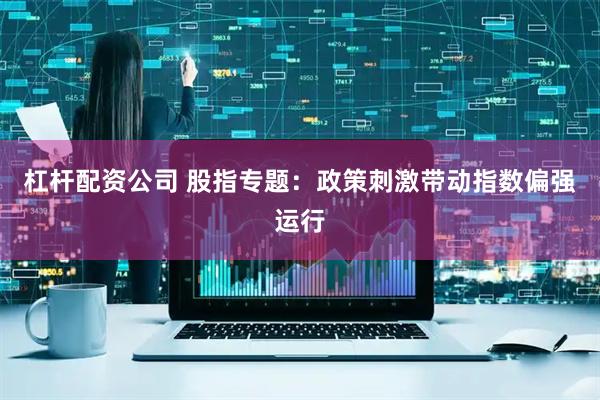 杠杆配资公司 股指专题：政策刺激带动指数偏强运行
