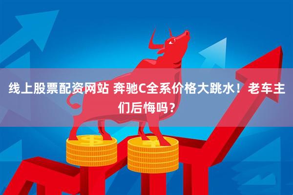 线上股票配资网站 奔驰C全系价格大跳水！老车主们后悔吗？