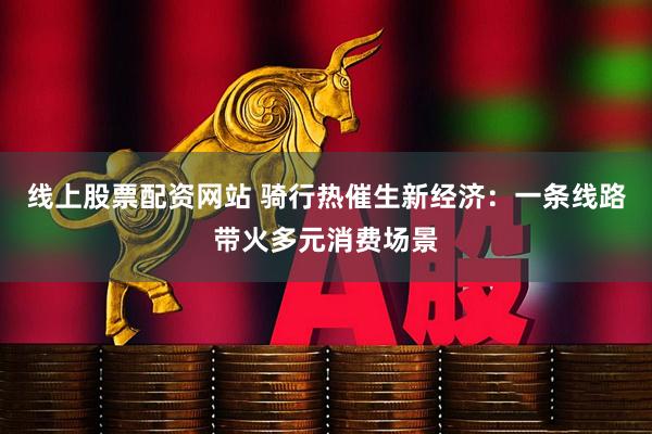 线上股票配资网站 骑行热催生新经济：一条线路带火多元消费场景