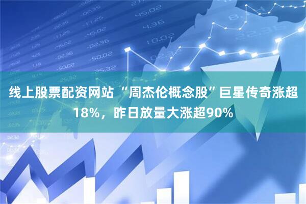 线上股票配资网站 “周杰伦概念股”巨星传奇涨超18%，昨日放量大涨超90%
