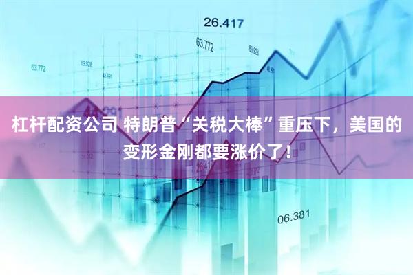 杠杆配资公司 特朗普“关税大棒”重压下，美国的变形金刚都要涨价了！