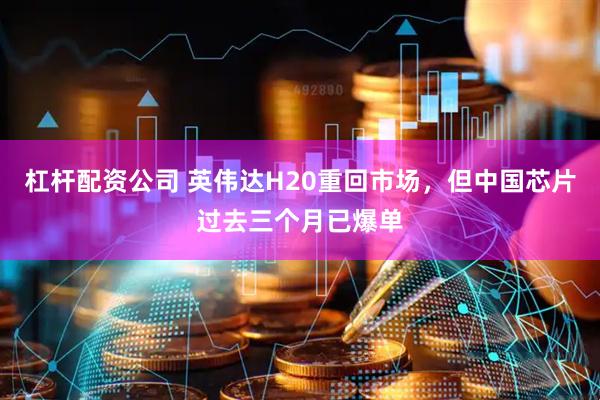 杠杆配资公司 英伟达H20重回市场，但中国芯片过去三个月已爆单
