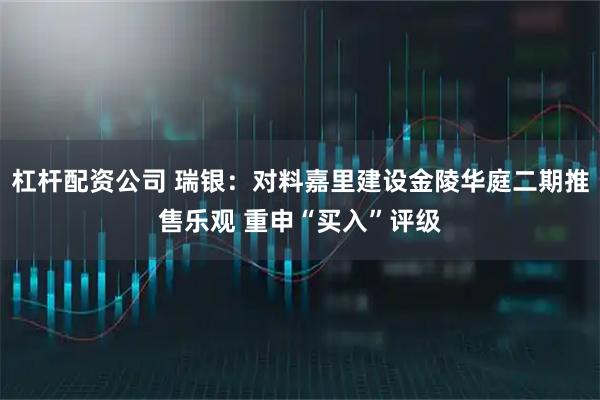 杠杆配资公司 瑞银：对料嘉里建设金陵华庭二期推售乐观 重申“买入”评级