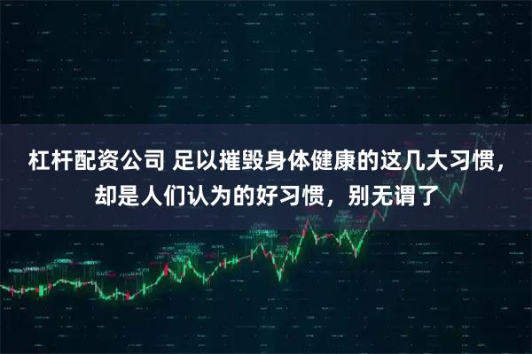 杠杆配资公司 足以摧毁身体健康的这几大习惯，却是人们认为的好习惯，别无谓了