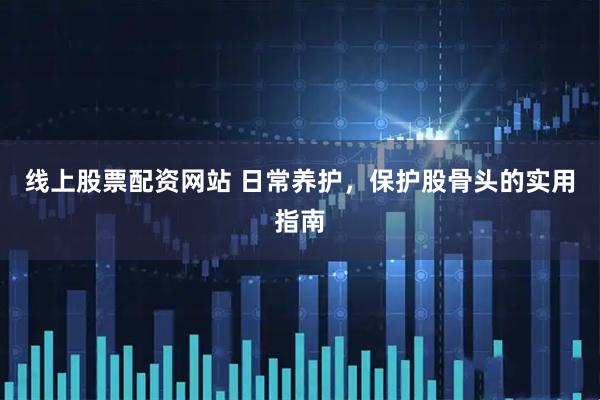 线上股票配资网站 日常养护，保护股骨头的实用指南