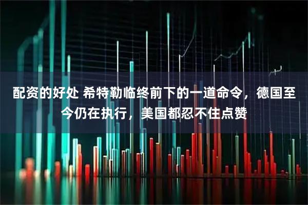 配资的好处 希特勒临终前下的一道命令，德国至今仍在执行，美国都忍不住点赞