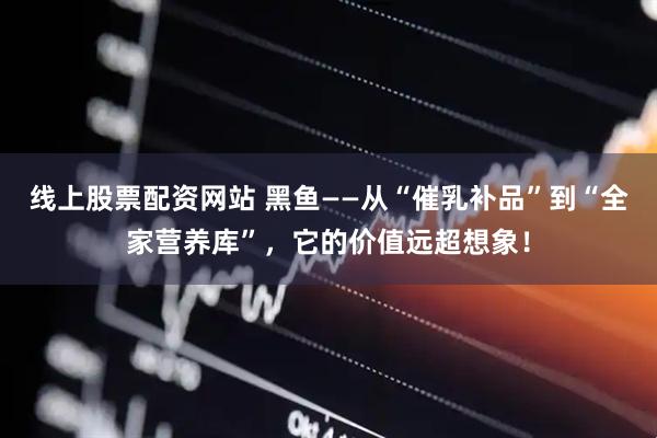 线上股票配资网站 黑鱼——从“催乳补品”到“全家营养库”，它的价值远超想象！