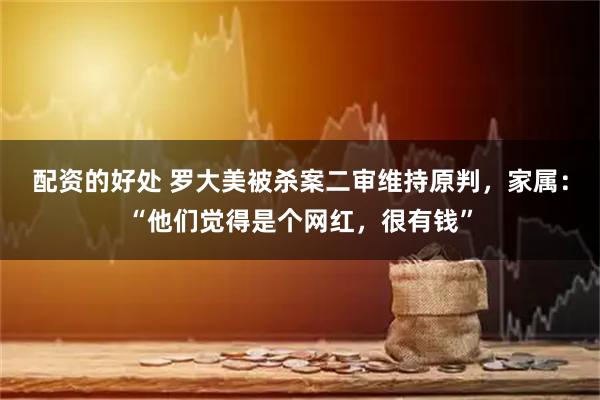 配资的好处 罗大美被杀案二审维持原判，家属：“他们觉得是个网红，很有钱”