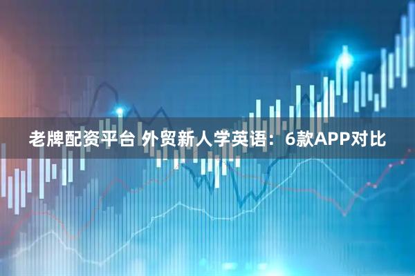老牌配资平台 外贸新人学英语：6款APP对比