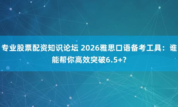专业股票配资知识论坛 2026雅思口语备考工具：谁能帮你高效突破6.5+？