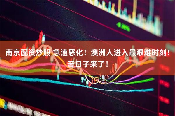南京配资炒股 急速恶化！澳洲人进入最艰难时刻！苦日子来了！