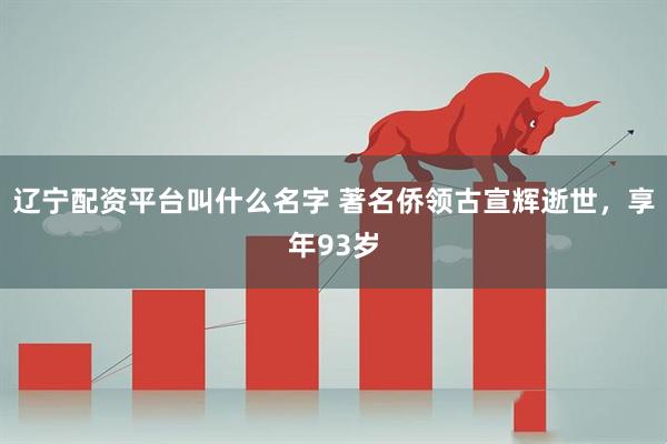 辽宁配资平台叫什么名字 著名侨领古宣辉逝世，享年93岁