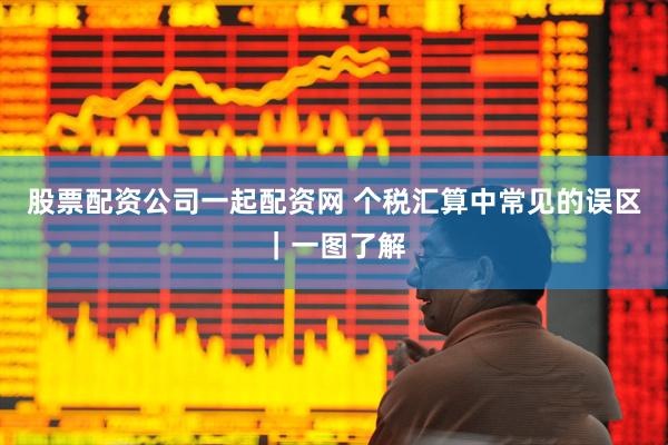 股票配资公司一起配资网 个税汇算中常见的误区｜一图了解