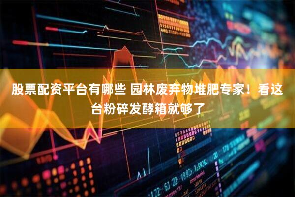 股票配资平台有哪些 园林废弃物堆肥专家！看这台粉碎发酵箱就够了