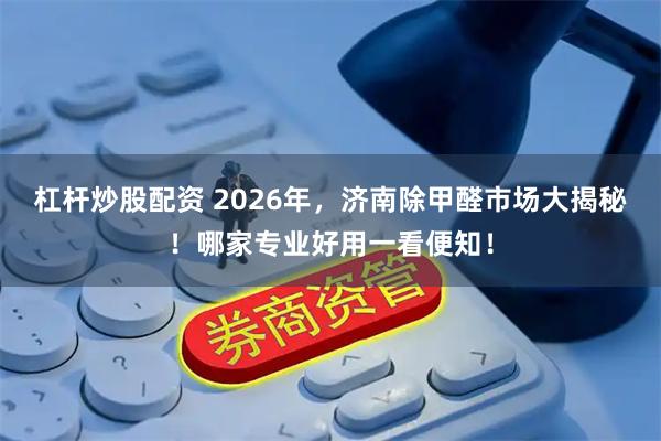 杠杆炒股配资 2026年，济南除甲醛市场大揭秘！哪家专业好用一看便知！