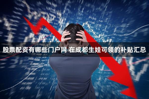 股票配资有哪些门户网 在成都生娃可领的补贴汇总