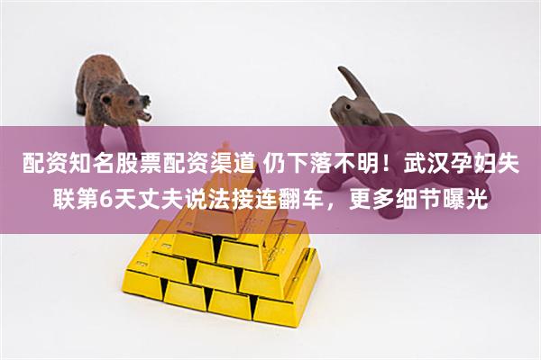 配资知名股票配资渠道 仍下落不明！武汉孕妇失联第6天丈夫说法接连翻车，更多细节曝光
