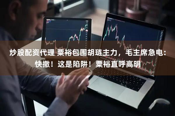 炒股配资代理 粟裕包围胡琏主力，毛主席急电：快撤！这是陷阱！粟裕直呼高明