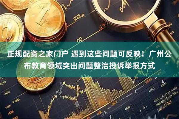 正规配资之家门户 遇到这些问题可反映！广州公布教育领域突出问题整治投诉举报方式