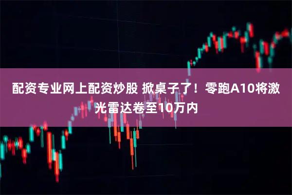 配资专业网上配资炒股 掀桌子了！零跑A10将激光雷达卷至10万内