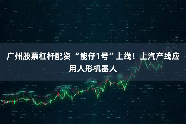 广州股票杠杆配资 “能仔1号”上线！上汽产线应用人形机器人
