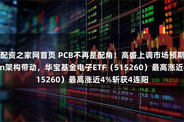 配资之家网首页 PCB不再是配角！高盛上调市场预期+英伟达Rubin架构带动，华宝基金电子ETF（515260）最高涨近4%斩获4连阳
